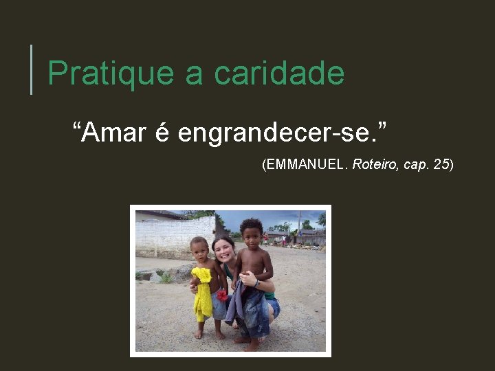 Pratique a caridade “Amar é engrandecer se. ” (EMMANUEL. Roteiro, cap. 25) 