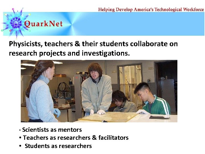Physicists, teachers & their students collaborate on research projects and investigations. • Scientists as