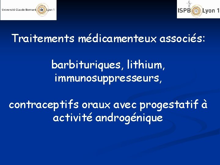 Traitements médicamenteux associés: barbituriques, lithium, immunosuppresseurs, contraceptifs oraux avec progestatif à activité androgénique 