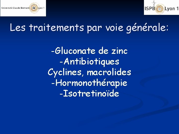 Les traitements par voie générale: -Gluconate de zinc -Antibiotiques Cyclines, macrolides -Hormonothérapie -Isotretinoïde 