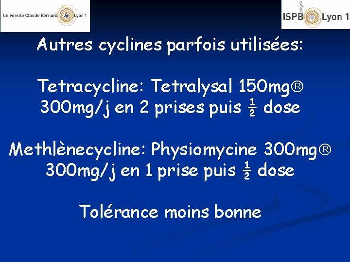 Autres cyclines parfois utilisées: Tetracycline: Tetralysal 150 mg 300 mg/j en 2 prises puis