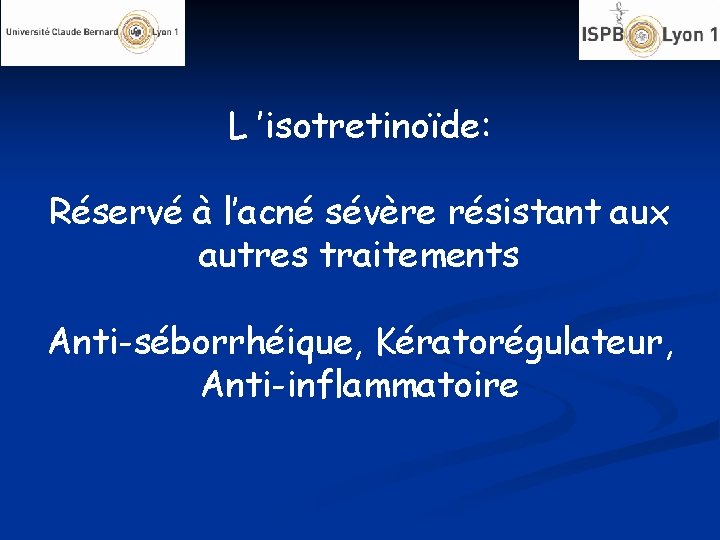 L ’isotretinoïde: Réservé à l’acné sévère résistant aux autres traitements Anti-séborrhéique, Kératorégulateur, Anti-inflammatoire 