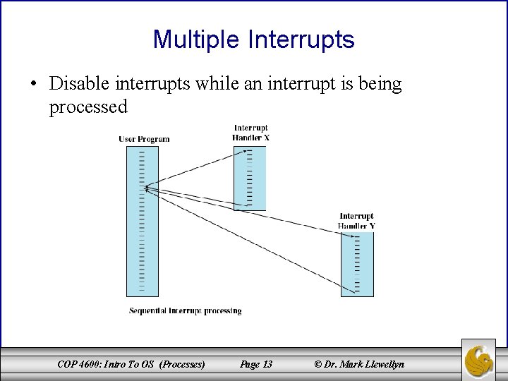 Multiple Interrupts • Disable interrupts while an interrupt is being processed COP 4600: Intro