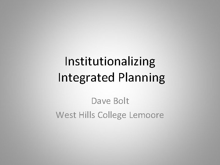 Institutionalizing Integrated Planning Dave Bolt West Hills College Lemoore 