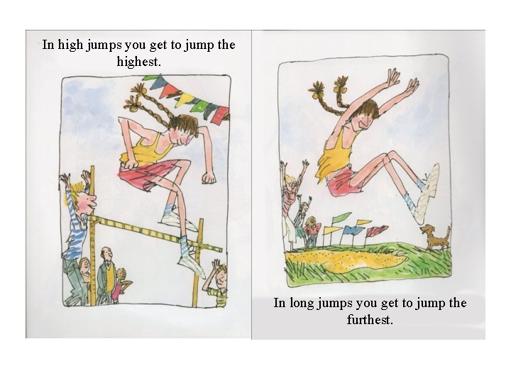In high jumps you get to jump the highest. In long jumps you get