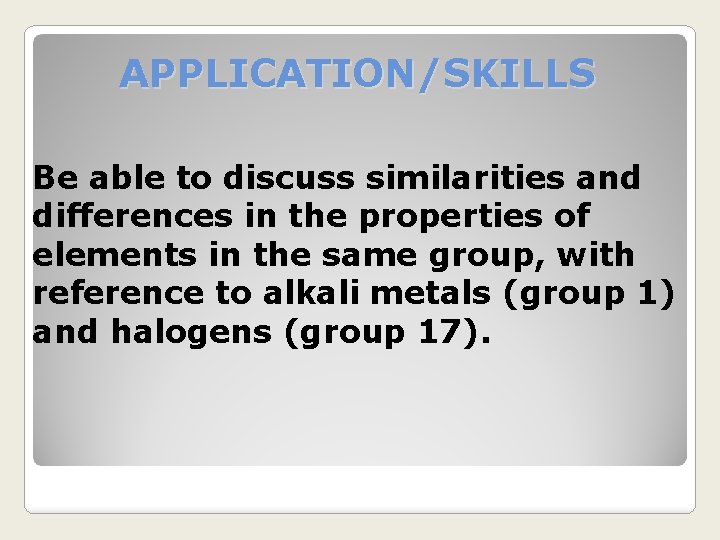 APPLICATION/SKILLS Be able to discuss similarities and differences in the properties of elements in