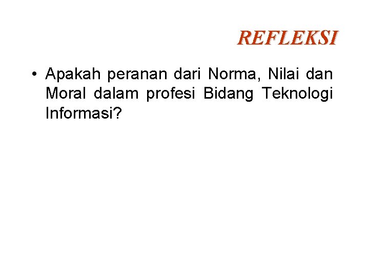 REFLEKSI • Apakah peranan dari Norma, Nilai dan Moral dalam profesi Bidang Teknologi Informasi?