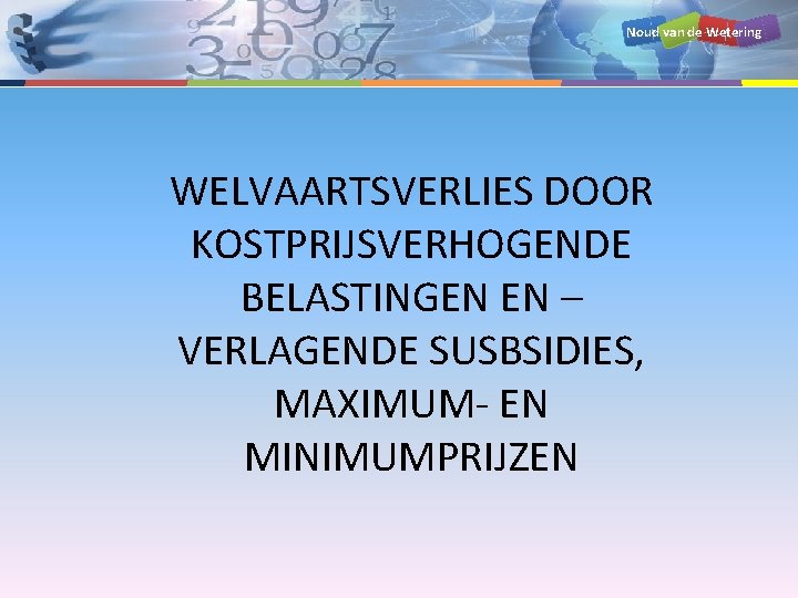 Noud van de Wetering WELVAARTSVERLIES DOOR KOSTPRIJSVERHOGENDE BELASTINGEN EN – VERLAGENDE SUSBSIDIES, MAXIMUM- EN