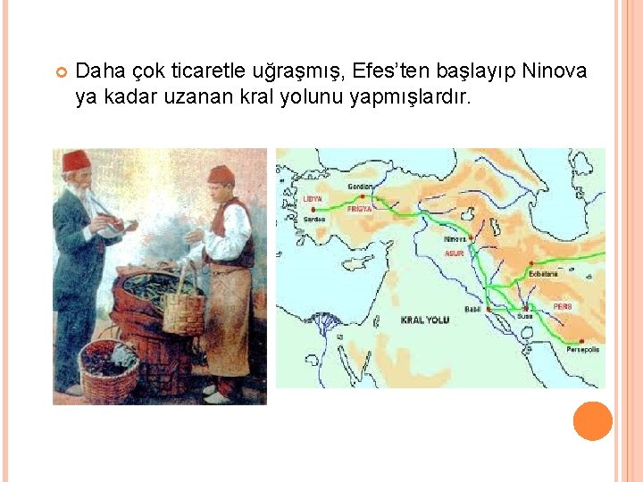  Daha çok ticaretle uğraşmış, Efes’ten başlayıp Ninova ya kadar uzanan kral yolunu yapmışlardır.