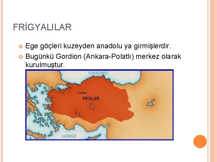 FRİGYALILAR Ege göçleri kuzeyden anadolu ya girmişlerdir. Bugünkü Gordion (Ankara-Polatlı) merkez olarak kurulmuştur. 