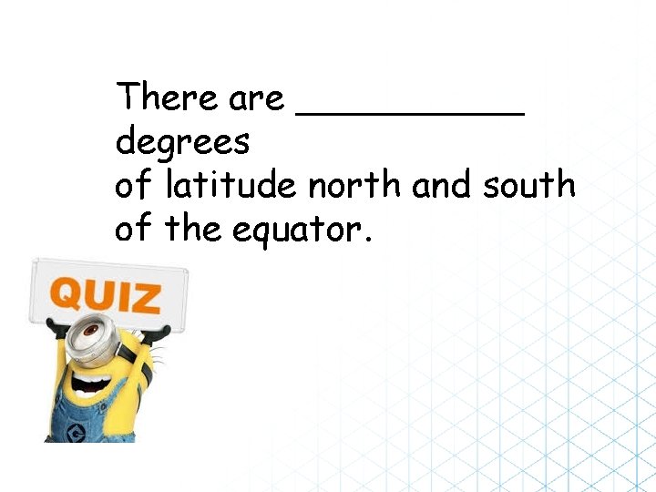 There are _____ degrees of latitude north and south of the equator. 