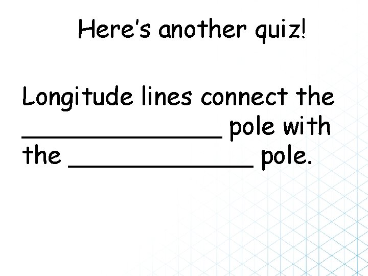 Here’s another quiz! Longitude lines connect the _______ pole with the ______ pole. 