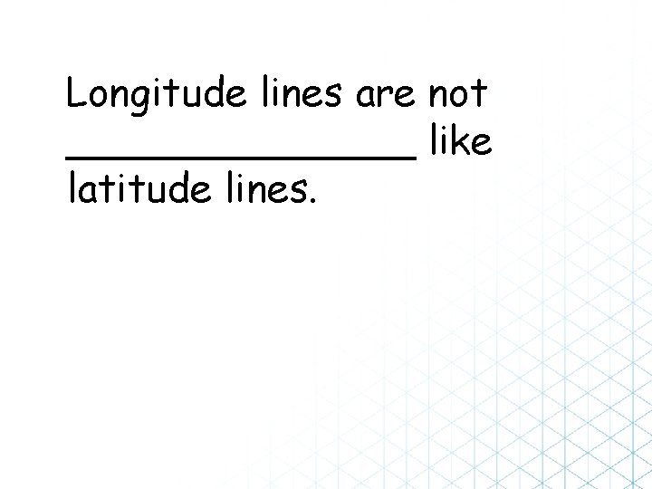 Longitude lines are not _______ like latitude lines. 