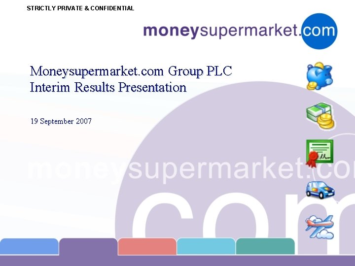 STRICTLY PRIVATE & CONFIDENTIAL Moneysupermarket. com Group PLC Interim Results Presentation 19 September 2007