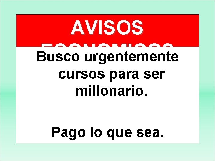 AVISOS ECONOMICOS Busco urgentemente cursos para ser millonario. Pago lo que sea. 