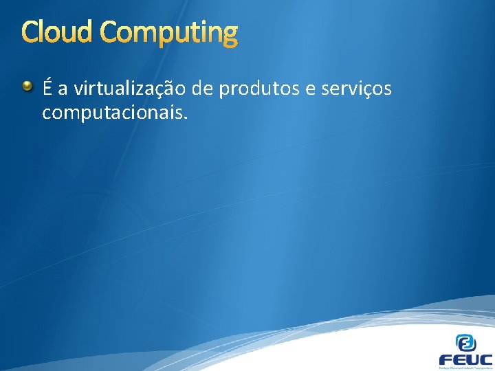 Cloud Computing É a virtualização de produtos e serviços computacionais. 