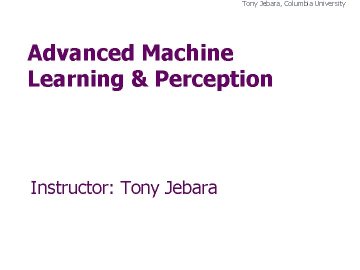 Tony Jebara, Columbia University Advanced Machine Learning & Perception Instructor: Tony Jebara Tony Jebara, Columbia University Advanced Machine Learning & Perception Instructor: Tony Jebara