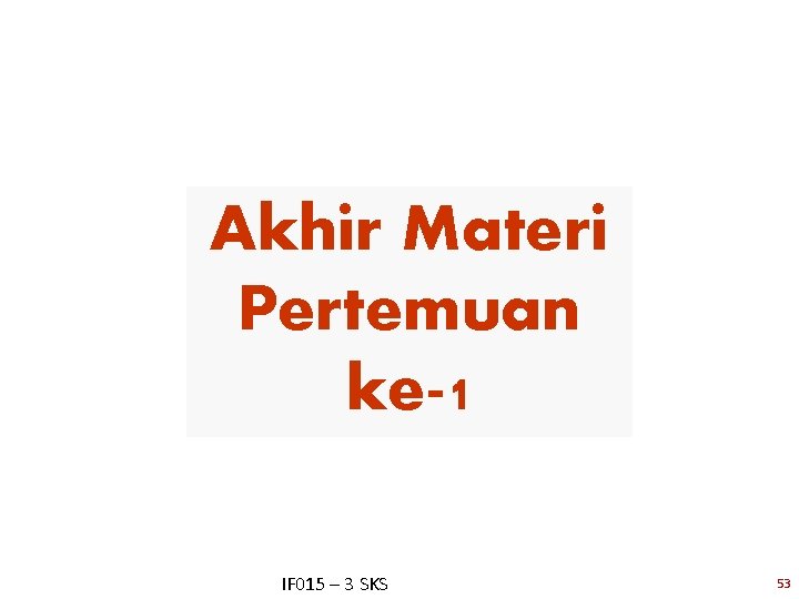 Akhir Materi Pertemuan ke-1 IF 015 – 3 SKS 53 