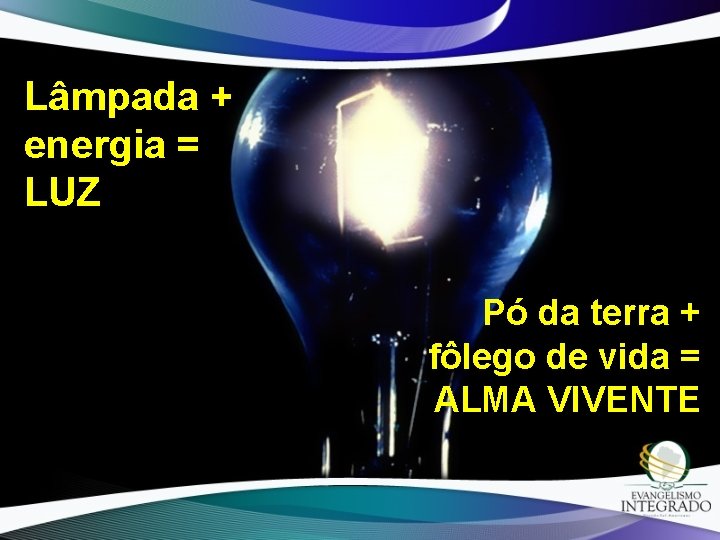 Lâmpada + energia = LUZ Pó da terra + fôlego de vida = ALMA