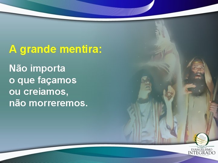 A grande mentira: Não importa o que façamos ou creiamos, não morreremos. 