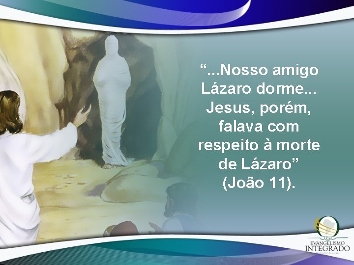 “. . . Nosso amigo Lázaro dorme. . . Jesus, porém, falava com respeito