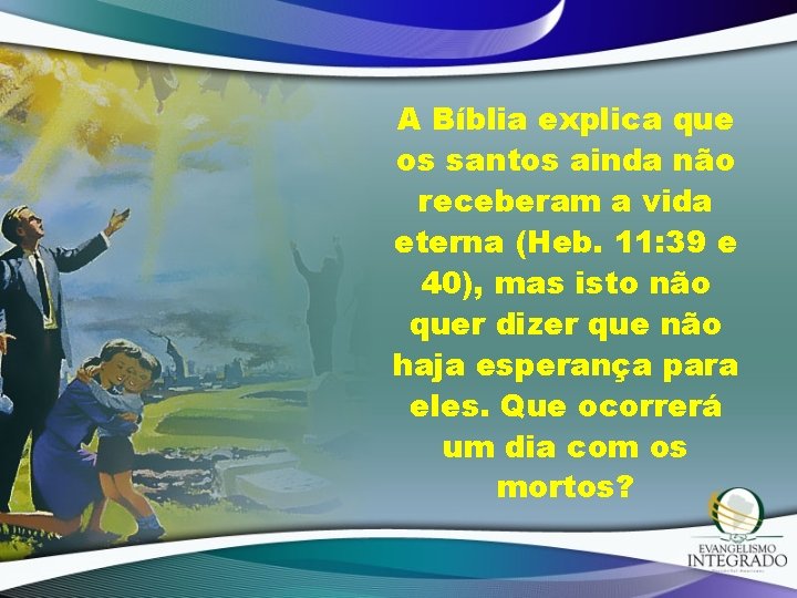 A Bíblia explica que os santos ainda não receberam a vida eterna (Heb. 11: