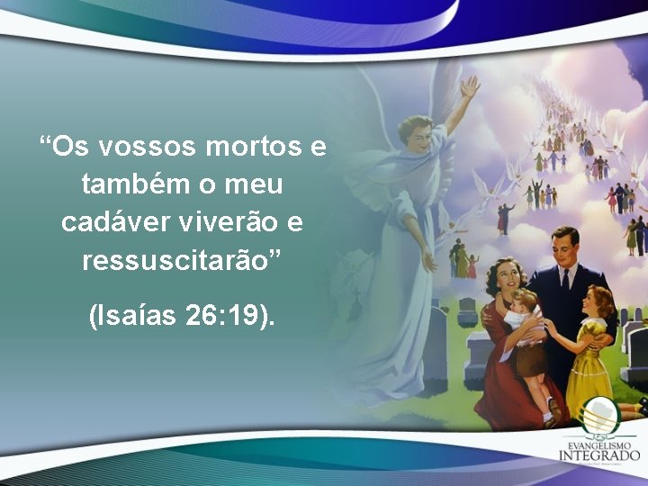 “Os vossos mortos e também o meu cadáver viverão e ressuscitarão” (Isaías 26: 19).