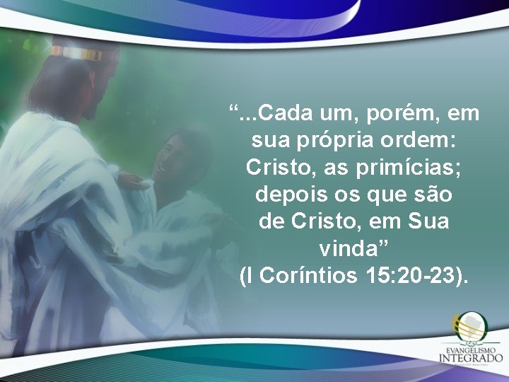 “. . . Cada um, porém, em sua própria ordem: Cristo, as primícias; depois