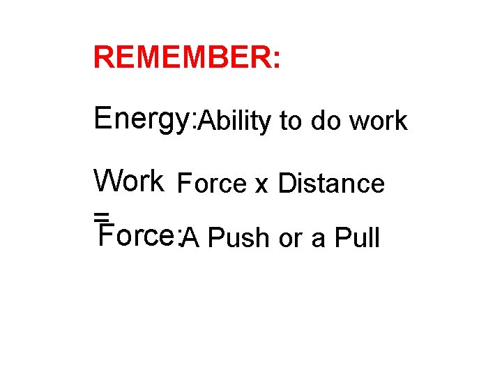 REMEMBER: Energy: Ability to do work Work Force x Distance = Force: A Push