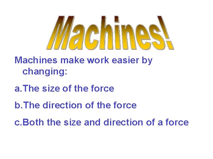 Machines make work easier by changing: a. The size of the force b. The