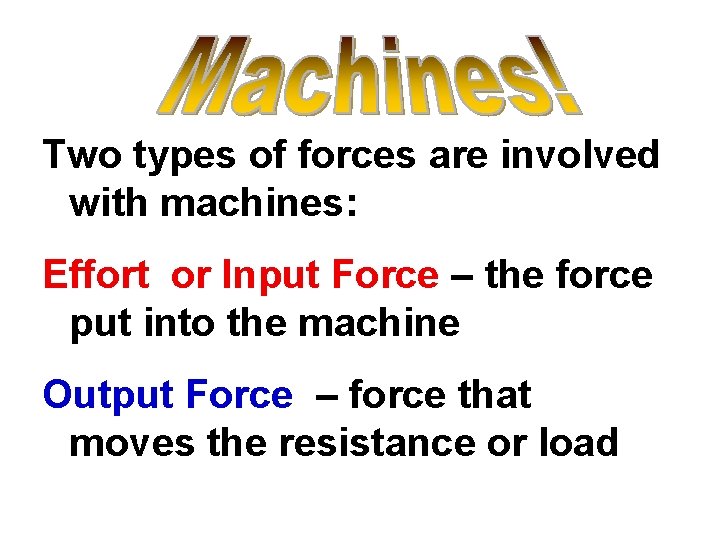 Two types of forces are involved with machines: Effort or Input Force – the