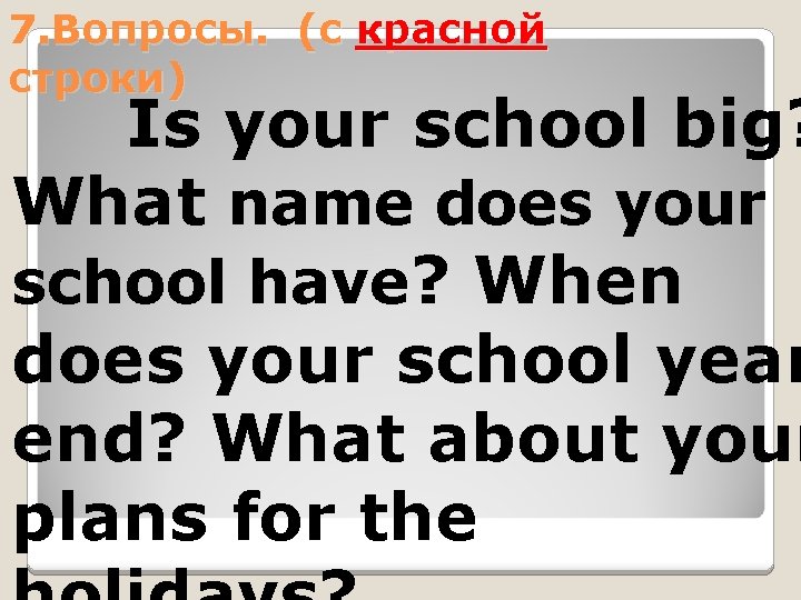 7. Вопросы. (c красной строки) Is your school big? What name does your school