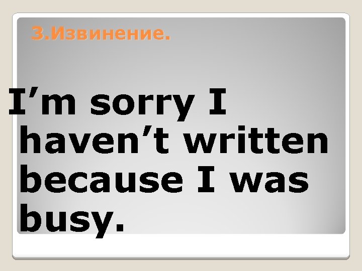 3. Извинение. I’m sorry I haven’t written because I was busy. 