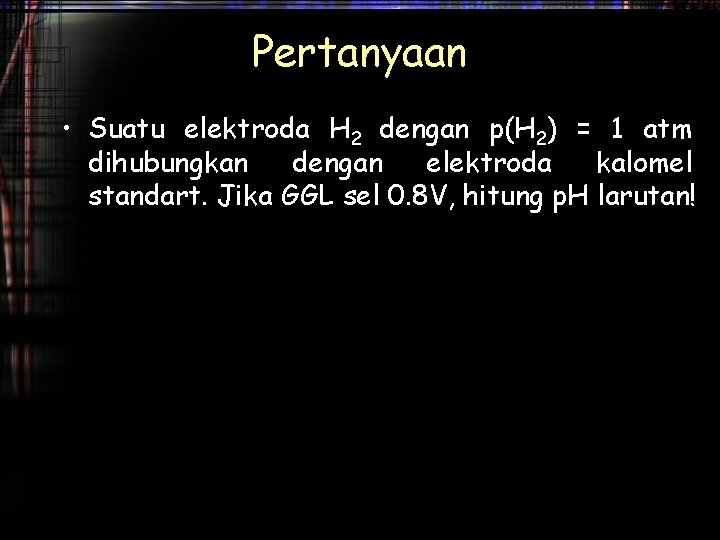 Pertanyaan • Suatu elektroda H 2 dengan p(H 2) = 1 atm dihubungkan dengan