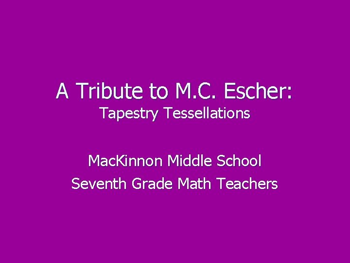 A Tribute to M. C. Escher: Tapestry Tessellations Mac. Kinnon Middle School Seventh Grade