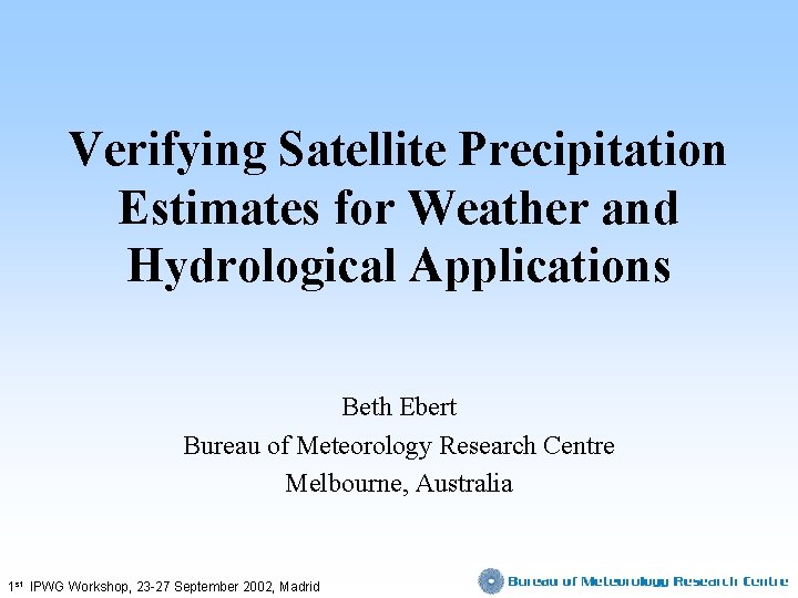 Verifying Satellite Precipitation Estimates for Weather and Hydrological Applications Beth Ebert Bureau of Meteorology