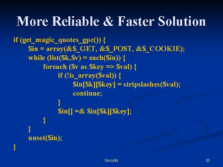 More Reliable & Faster Solution if (get_magic_quotes_gpc()) { $in = array(&$_GET, &$_POST, &$_COOKIE); while More Reliable & Faster Solution if (get_magic_quotes_gpc()) { $in = array(&$_GET, &$_POST, &$_COOKIE); while