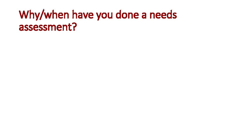 Why/when have you done a needs assessment? 