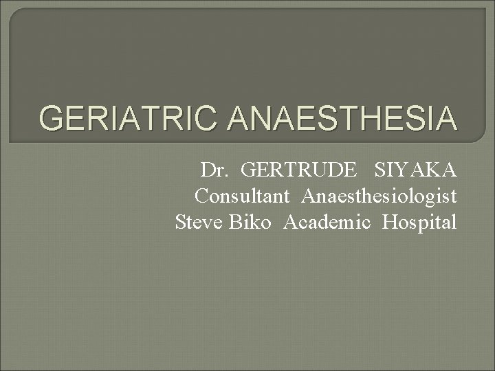 GERIATRIC ANAESTHESIA Dr. GERTRUDE SIYAKA Consultant Anaesthesiologist Steve Biko Academic Hospital 