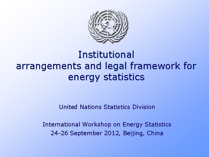 Institutional arrangements and legal framework for energy statistics United Nations Statistics Division International Workshop