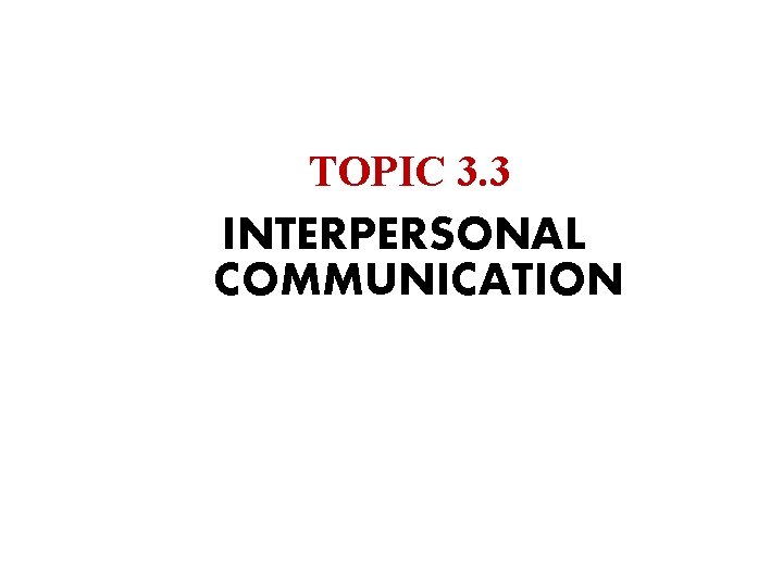 TOPIC 3. 3 INTERPERSONAL COMMUNICATION 