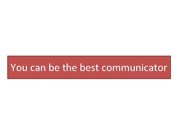 You can be the best communicator 