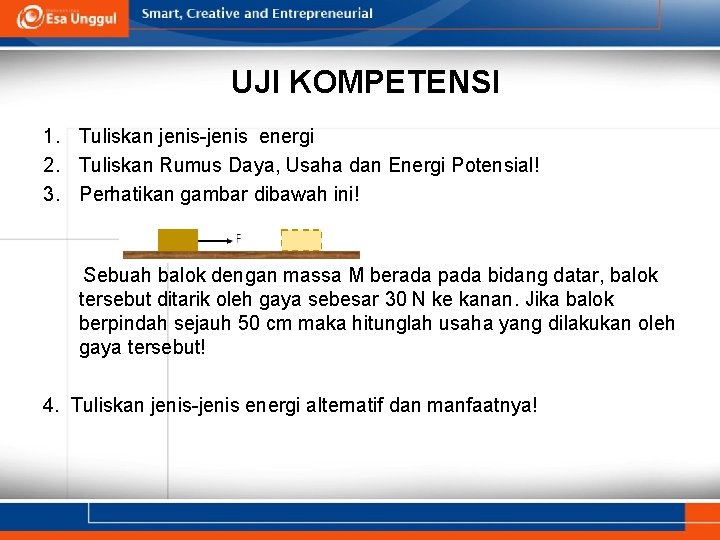 UJI KOMPETENSI 1. Tuliskan jenis-jenis energi 2. Tuliskan Rumus Daya, Usaha dan Energi Potensial! UJI KOMPETENSI 1. Tuliskan jenis-jenis energi 2. Tuliskan Rumus Daya, Usaha dan Energi Potensial!