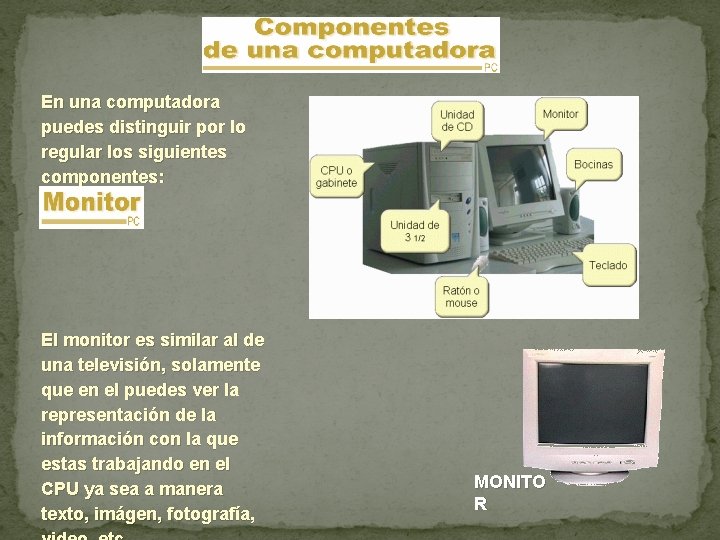 En una computadora puedes distinguir por lo regular los siguientes componentes: El monitor es