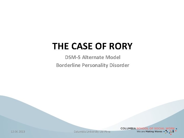 THE CASE OF RORY DSM-5 Alternate Model Borderline Personality Disorder 12. 06. 2013 Columbia