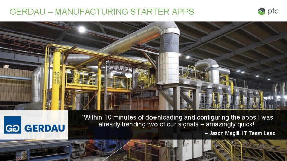 GERDAU – MANUFACTURING STARTER APPS “Within 10 minutes of downloading and configuring the apps