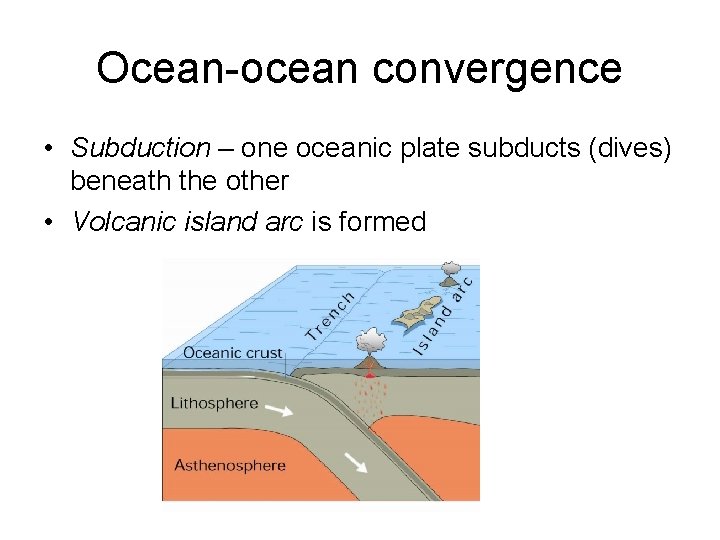 Ocean-ocean convergence • Subduction – one oceanic plate subducts (dives) beneath the other •