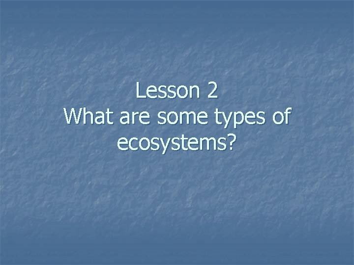 Lesson 2 What are some types of ecosystems? 