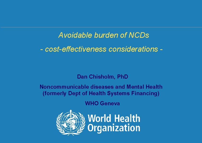 Avoidable burden of NCDs - cost-effectiveness considerations - Dan Chisholm, Ph. D Noncommunicable diseases