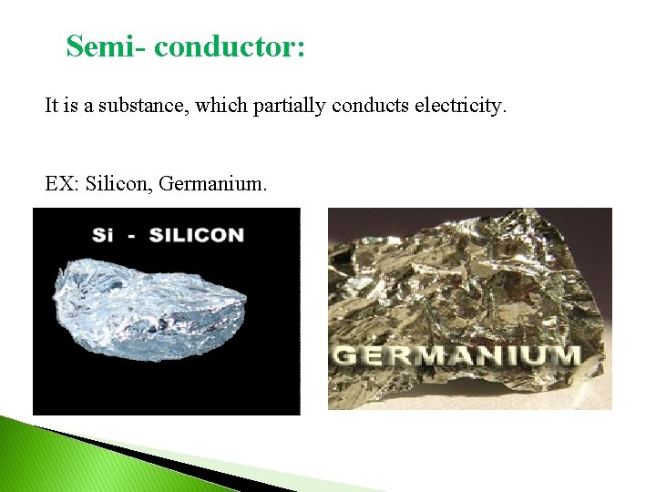 Semi- conductor: It is a substance, which partially conducts electricity. EX: Silicon, Germanium. 